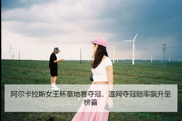 阿尔卡拉斯女王杯草地赛夺冠，温网夺冠赔率飙升至榜首