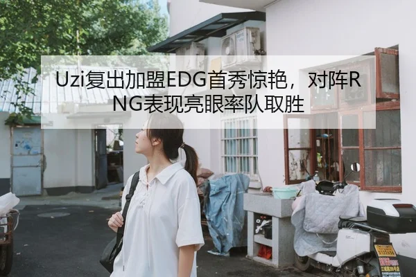 Uzi复出加盟EDG首秀惊艳，对阵RNG表现亮眼率队取胜