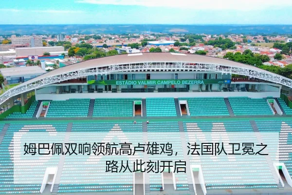姆巴佩双响领航高卢雄鸡，法国队卫冕之路从此刻开启